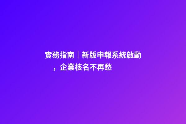 實務指南｜新版申報系統啟動，企業核名不再愁